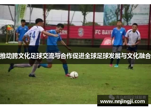 推动跨文化足球交流与合作促进全球足球发展与文化融合