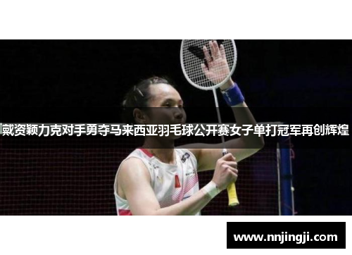 戴资颖力克对手勇夺马来西亚羽毛球公开赛女子单打冠军再创辉煌