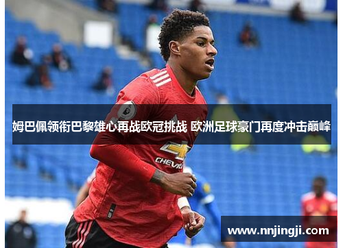 姆巴佩领衔巴黎雄心再战欧冠挑战 欧洲足球豪门再度冲击巅峰