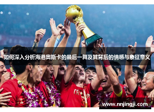 如何深入分析海港奥斯卡的最后一舞及其背后的情感与象征意义
