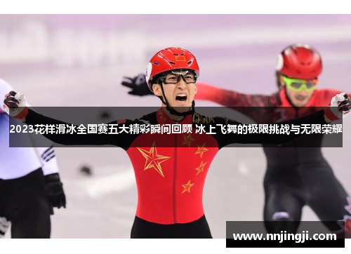 2023花样滑冰全国赛五大精彩瞬间回顾 冰上飞舞的极限挑战与无限荣耀