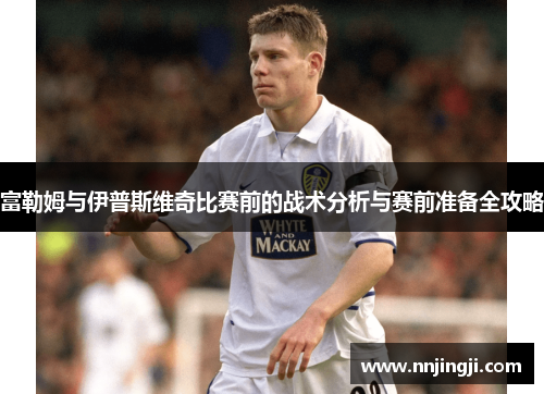 富勒姆与伊普斯维奇比赛前的战术分析与赛前准备全攻略