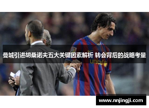 曼城引进胡桑诺夫五大关键因素解析 转会背后的战略考量