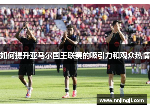 如何提升亚马尔国王联赛的吸引力和观众热情