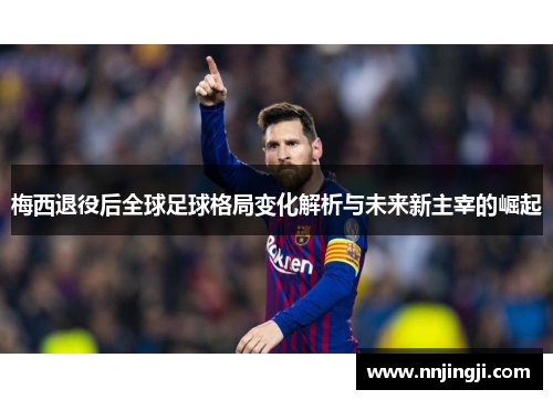 梅西退役后全球足球格局变化解析与未来新主宰的崛起