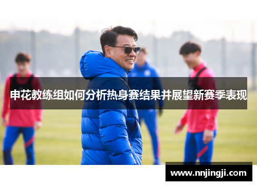 申花教练组如何分析热身赛结果并展望新赛季表现