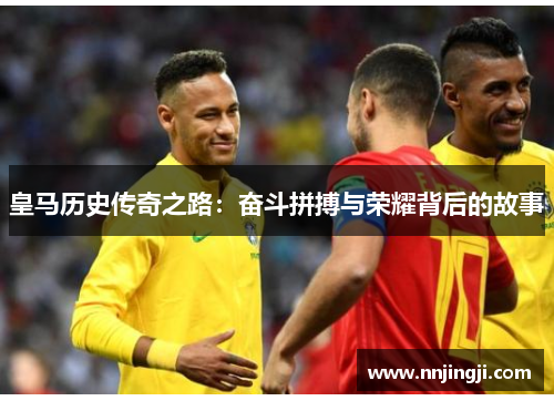 皇马历史传奇之路：奋斗拼搏与荣耀背后的故事