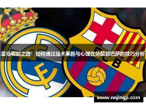 皇马崛起之路：如何通过战术革新与心理优势超越巴萨的技巧分析