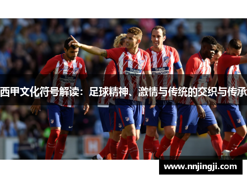 西甲文化符号解读:足球精神、激情与传统的交织与传承 西甲文化符号解读:足球精神、激情与传统的交织与传承