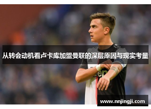 从转会动机看卢卡库加盟曼联的深层原因与现实考量 从转会动机看卢卡库加盟曼联的深层原因与现实考量