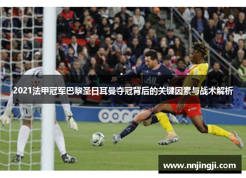 2021法甲冠军巴黎圣日耳曼夺冠背后的关键因素与战术解析