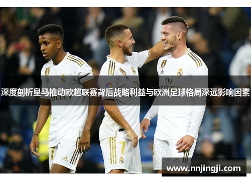 深度剖析皇马推动欧超联赛背后战略利益与欧洲足球格局深远影响因素 深度剖析皇马推动欧超联赛背后战略利益与欧洲足球格局深远影响因素