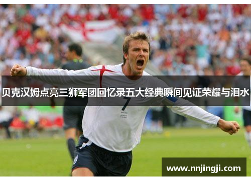 贝克汉姆点亮三狮军团回忆录五大经典瞬间见证荣耀与泪水