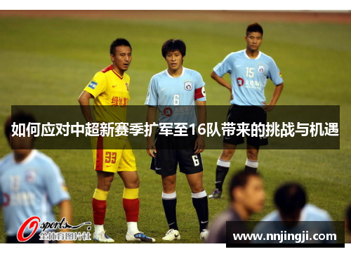 如何应对中超新赛季扩军至16队带来的挑战与机遇